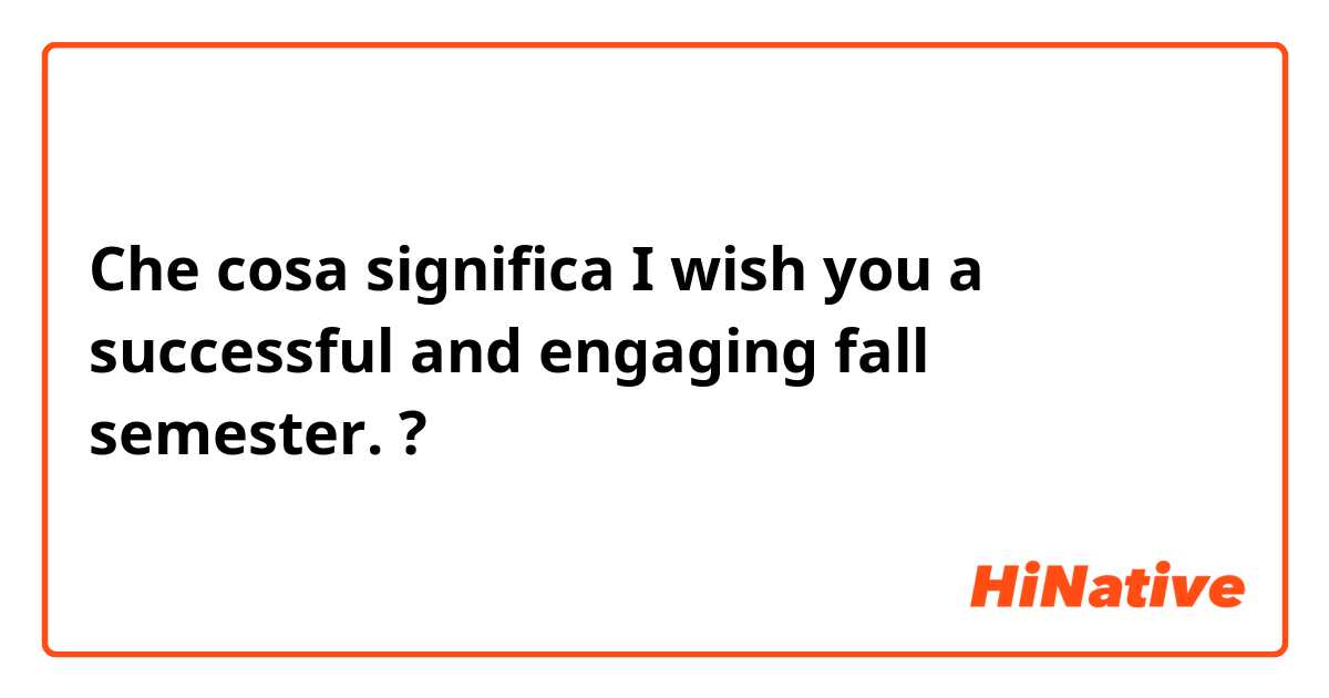 Che cosa significa I wish you a successful and engaging fall semester. ?