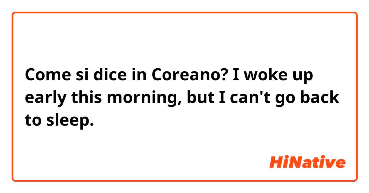 Come si dice in Coreano? I woke up early this morning, but I can't go back to sleep.
