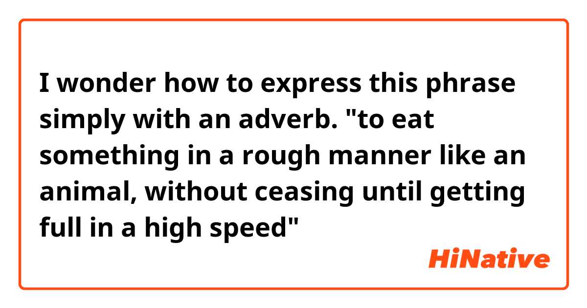 I wonder how to express this phrase simply with an adverb.
"to eat something in a rough manner like an animal, without ceasing until getting full in a high speed"