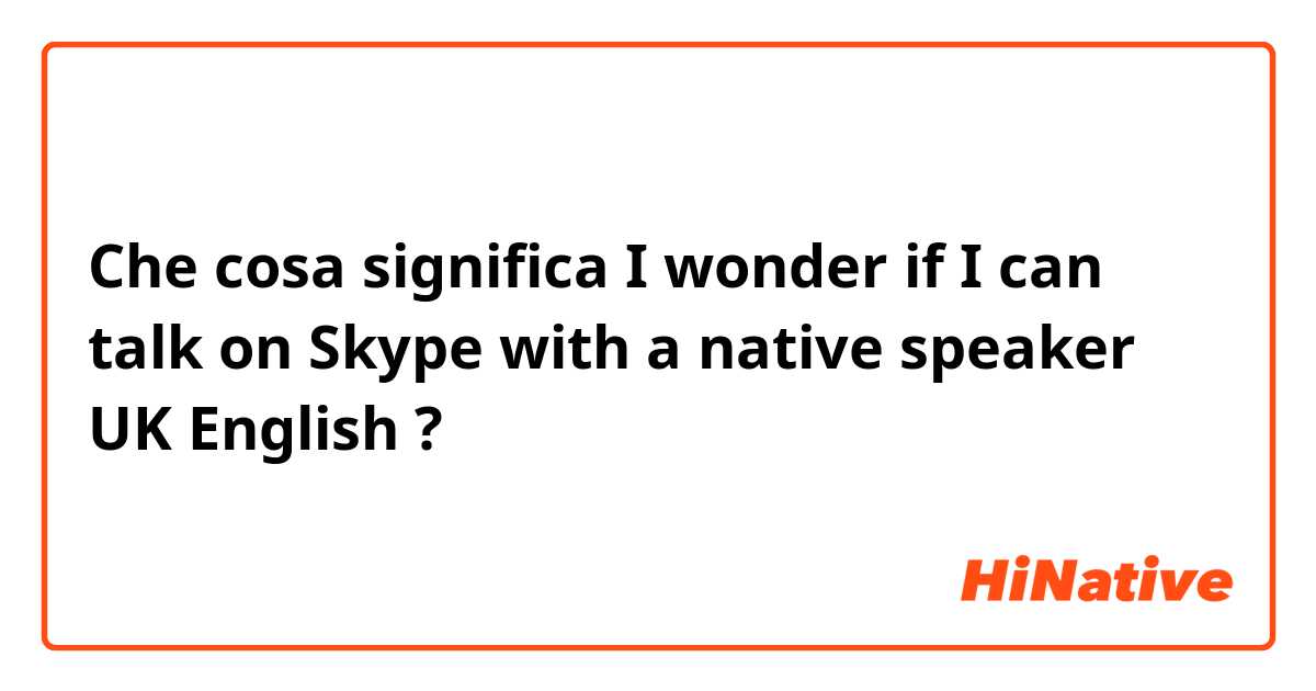 Che cosa significa I wonder if I can talk on Skype with a native speaker UK English?
