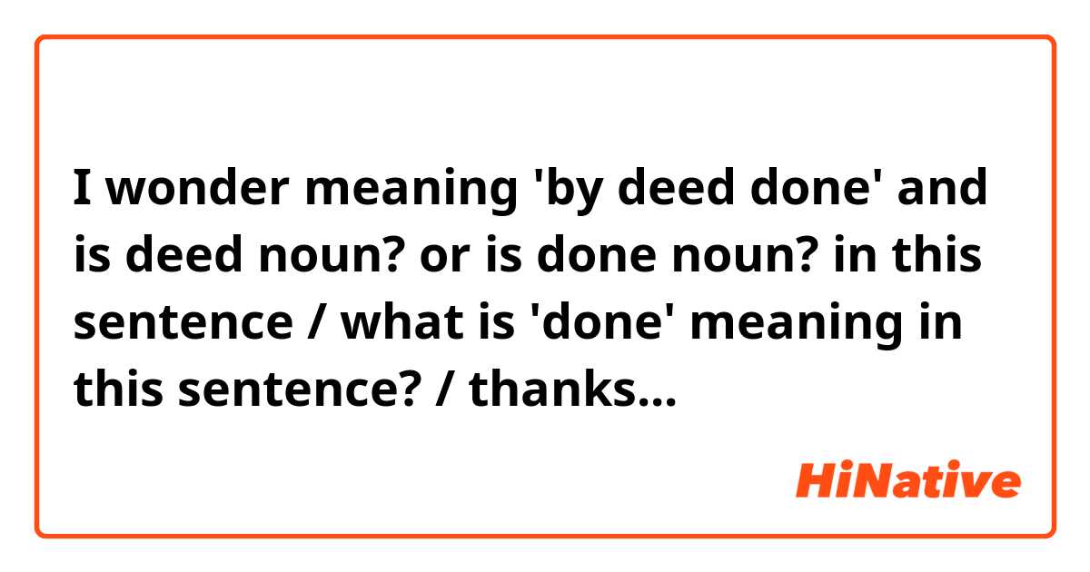 I wonder meaning 'by deed done' and is deed noun? or is done noun? in this sentence / what is 'done' meaning in this sentence? / thanks...