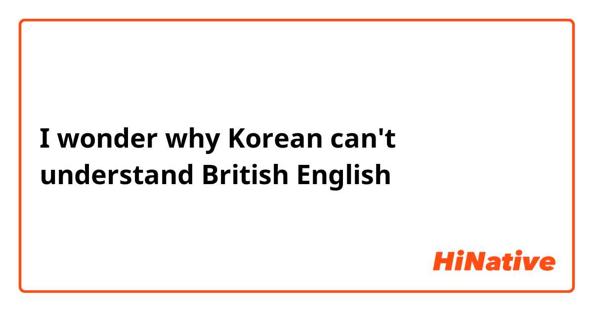 I wonder why Korean can't understand British English