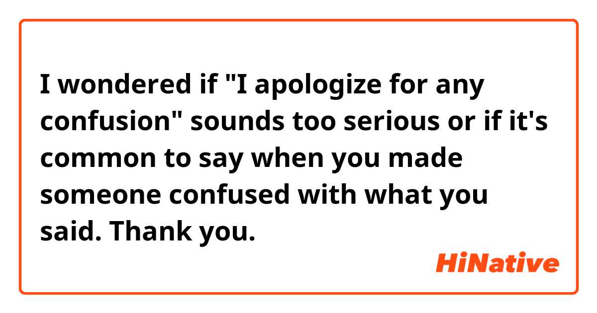 I wondered if "I apologize for any confusion" sounds too serious or if it's common to say when you made someone confused with what you said. Thank you.