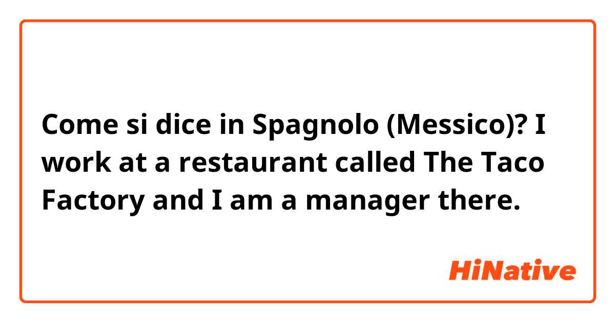 Come si dice in Spagnolo (Messico)? I work at a restaurant called The Taco Factory and I am a manager there.