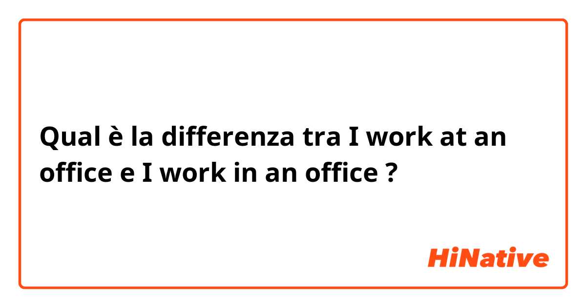Qual è la differenza tra  I work at an office e I work in an office ?