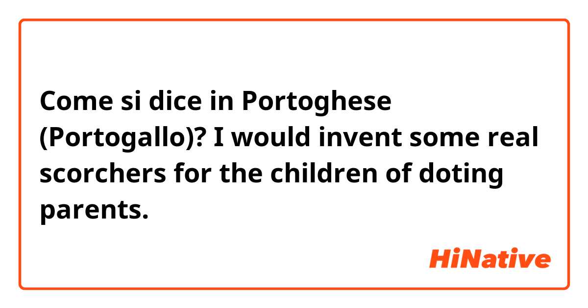 Come si dice in Portoghese (Portogallo)? I would invent some real scorchers for the children of doting parents.