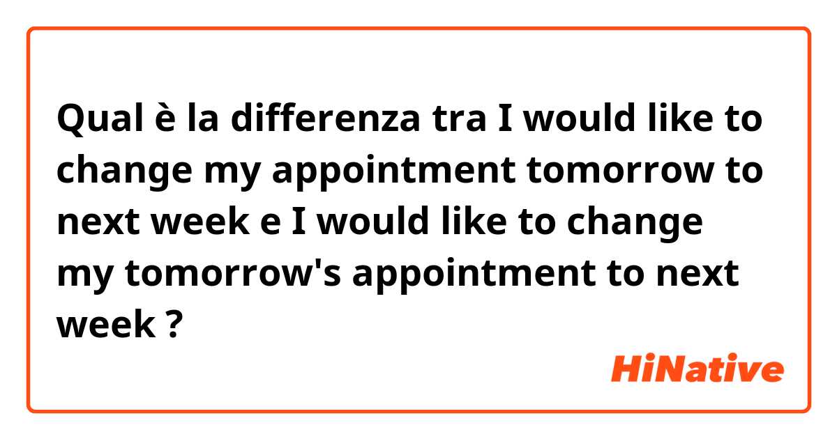 Qual è la differenza tra  I would like to change my appointment tomorrow to next week e I would like to change my tomorrow's  appointment to next week ?