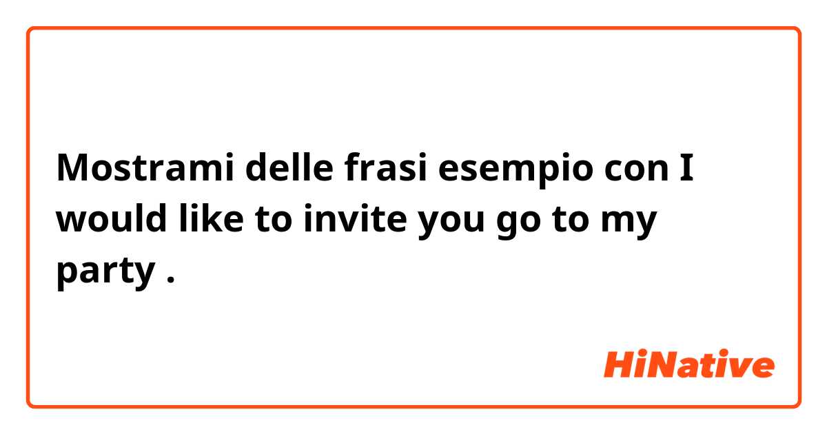 Mostrami delle frasi esempio con I would like to invite you go to my party
.
