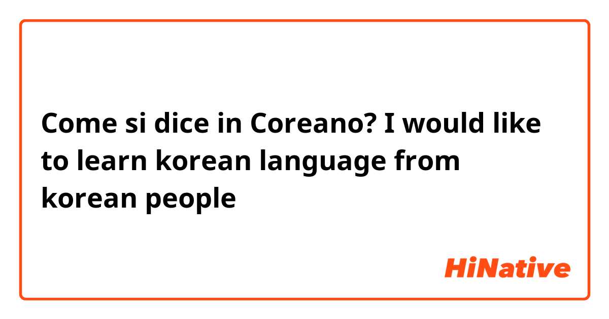 Come si dice in Coreano? I would like to learn korean language from korean people