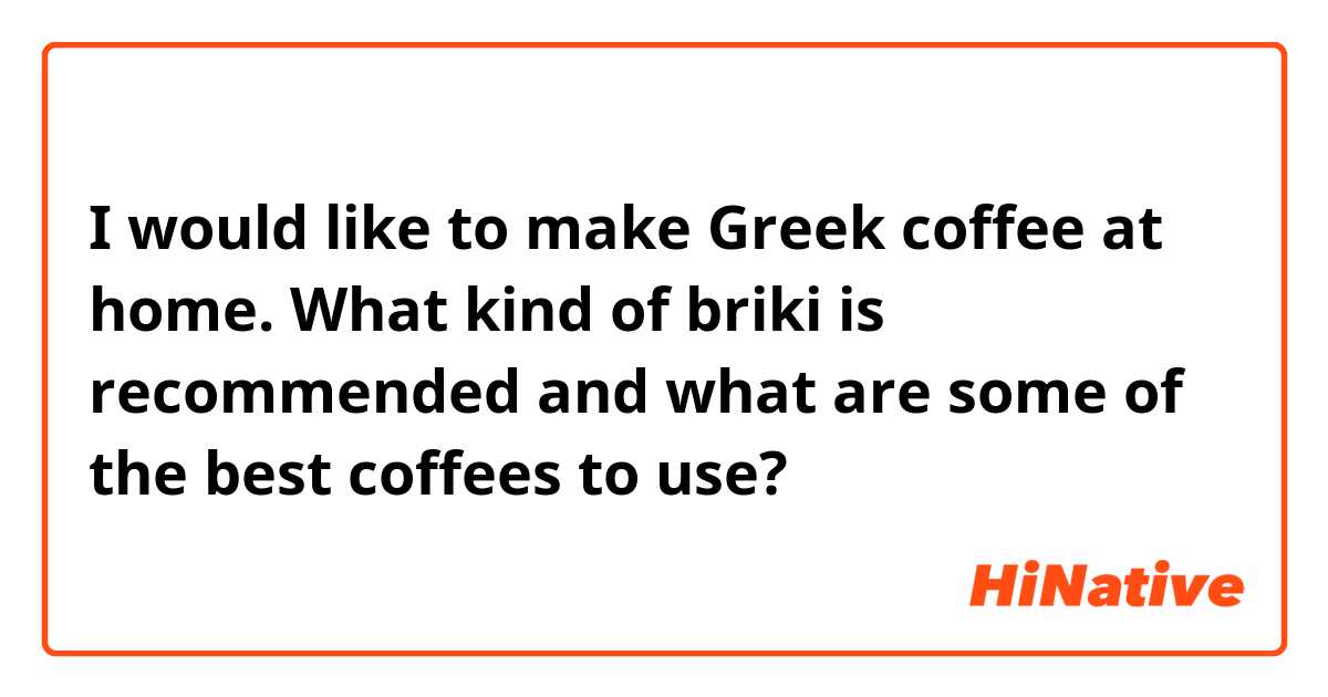 I would like to make Greek coffee at home. What kind of briki is recommended and what are some of the best coffees to use? 