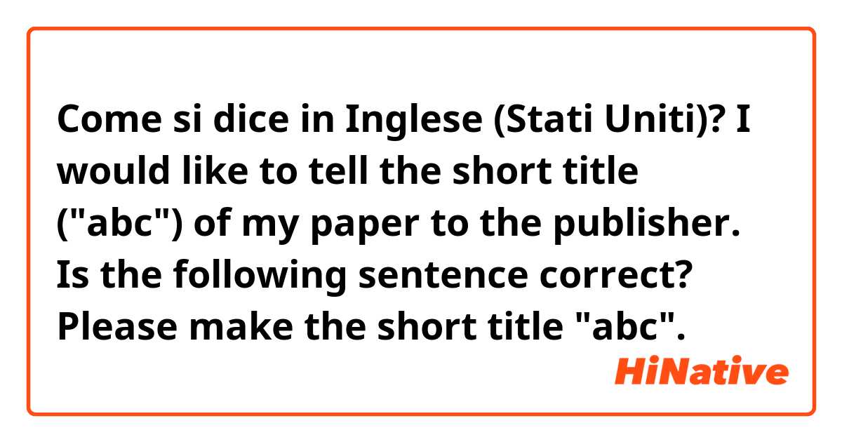 Come si dice in Inglese (Stati Uniti)? I would like to tell the short title ("abc") of my paper to the publisher. Is the following sentence correct?
Please make the short title "abc".