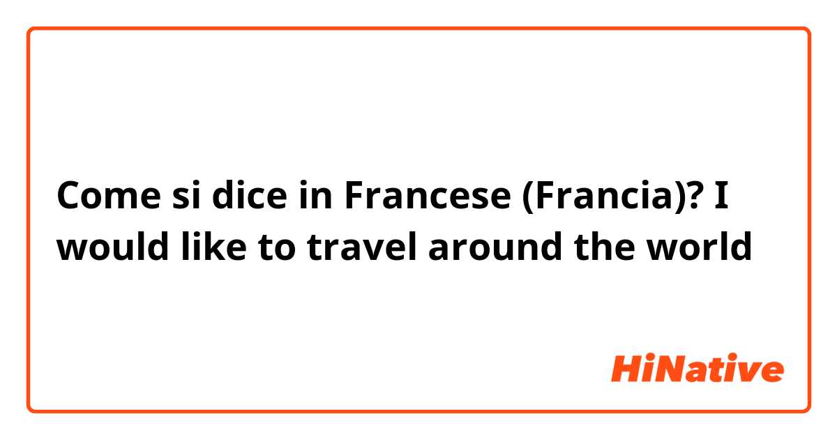 Come si dice in Francese (Francia)? I would like to travel around the world