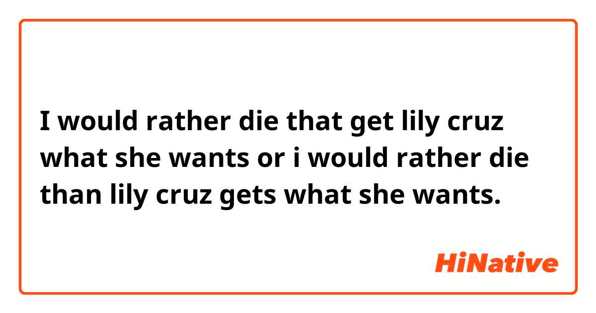I would rather die that get lily cruz what she wants or i would rather die than lily cruz gets what she wants. 