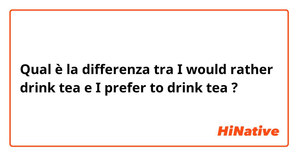 Qual è la differenza tra  I would rather drink tea e I prefer to drink tea ?