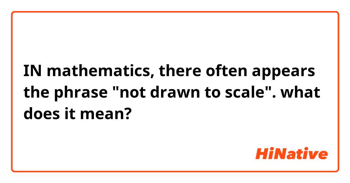 IN mathematics, there often appears the phrase "not drawn to scale". what does it mean?
