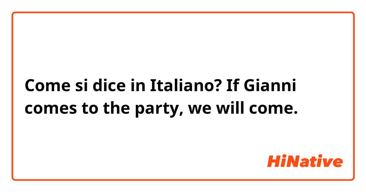 Come si dice in Italiano? If Gianni comes to the party, we will come. 