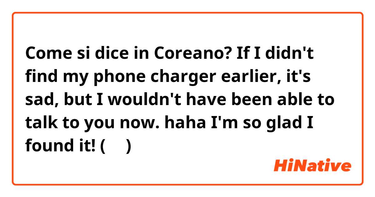 Come si dice in Coreano? If I didn't find my phone charger earlier, it's sad, but I wouldn't have been able to talk to you now. haha I'm so glad I found it! (반말)