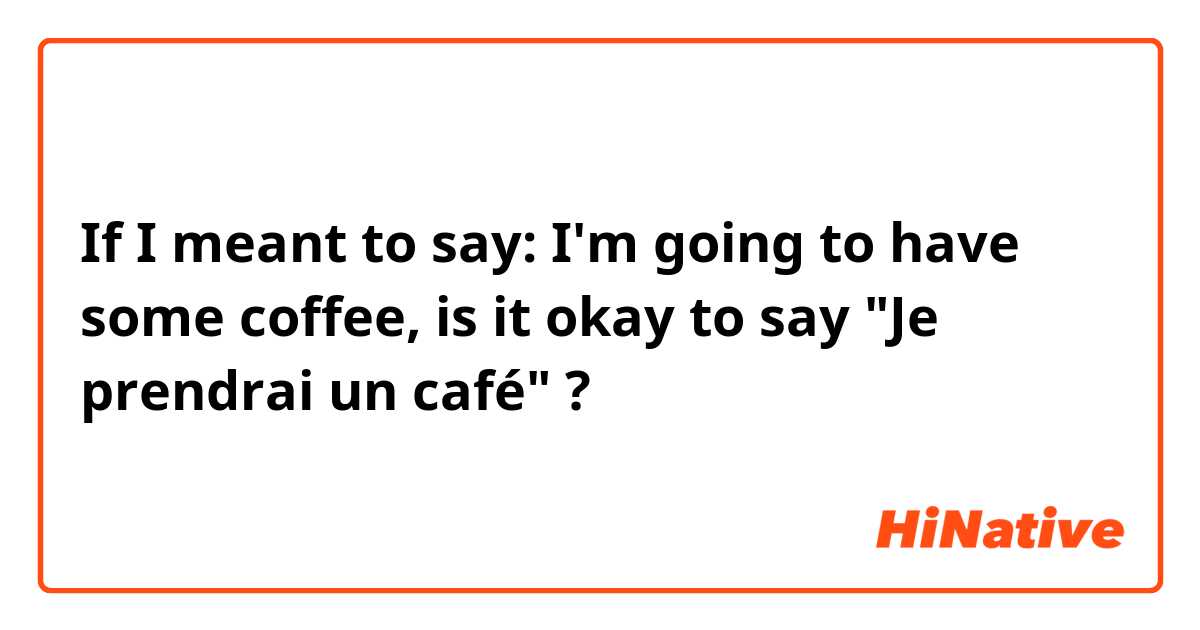 If I meant to say: I'm going to have some coffee,  is it okay to say "Je prendrai un café" ? 