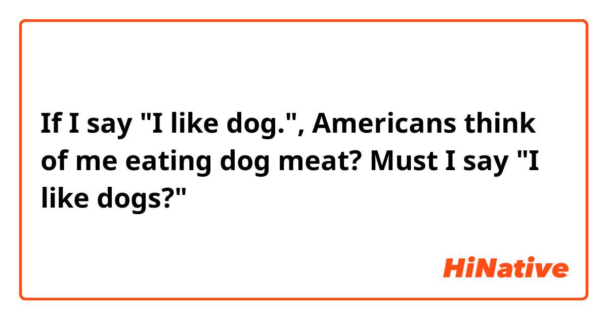 If I say "I like dog.", Americans think of me eating dog meat?

Must I say "I like dogs?"