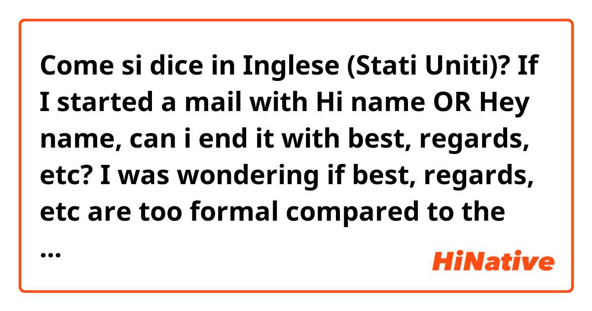 Come si dice in Inglese (Stati Uniti)? If I started a mail with Hi name OR Hey name, can i end it with best, regards, etc? I was wondering if best, regards, etc are too formal compared to the beginning of the mail.

