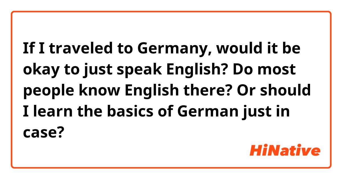 If I traveled to Germany, would it be okay to just speak English? Do most people know English there? Or should I learn the basics of German just in case?