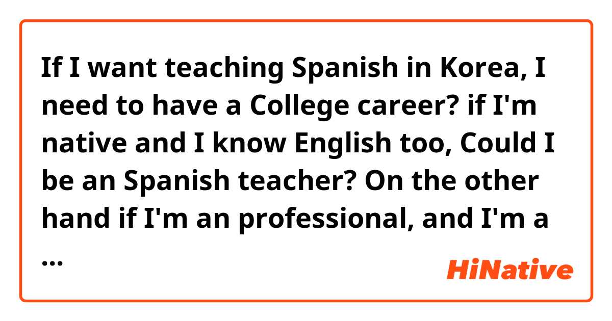 If I want teaching Spanish in Korea, I need to have a College career? if I'm native and I know English too, Could I be an Spanish teacher? On the other hand if I'm an professional, and I'm a Spanish teacher,  is easy to find a work as teacher? 