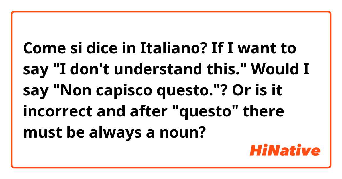 Come si dice in Italiano? If I want to say "I don't understand this." Would I say "Non capisco questo."? Or is it incorrect and after "questo" there must be always a noun?