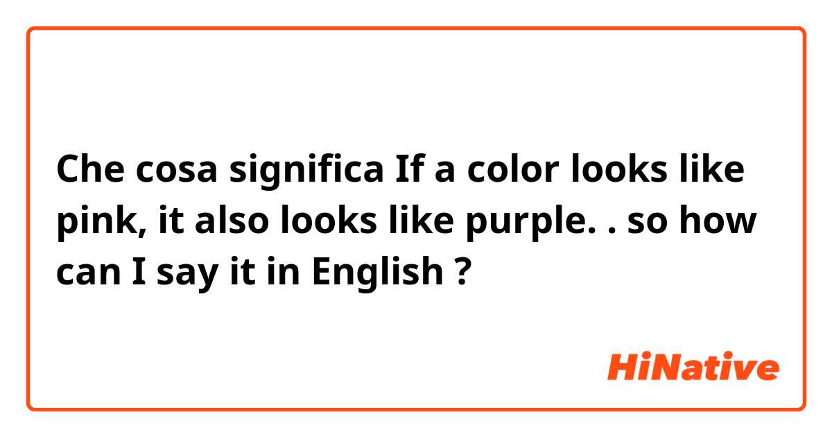 Che cosa significa If a color looks like pink, it also looks like purple. . so how can I say it in English ?
