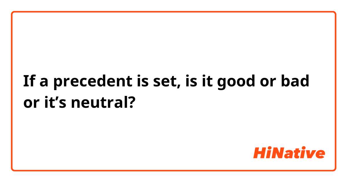 If a precedent is set, is it good or bad
or it’s neutral?