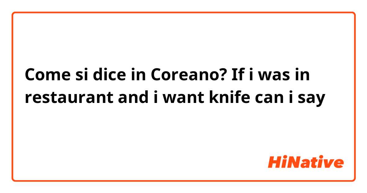 Come si dice in Coreano? If i was in restaurant and i want knife can i say 갈 좀 주세요