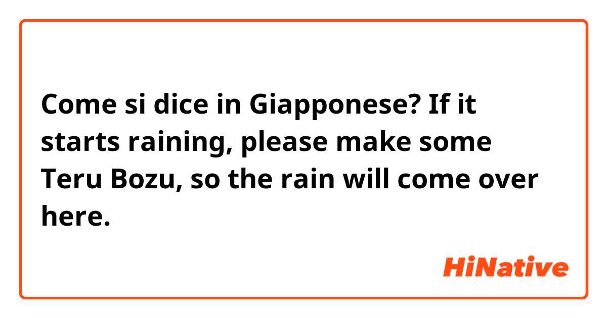 Come si dice in Giapponese? If it starts raining, please make some Teru Bozu, so the rain will come over here.
