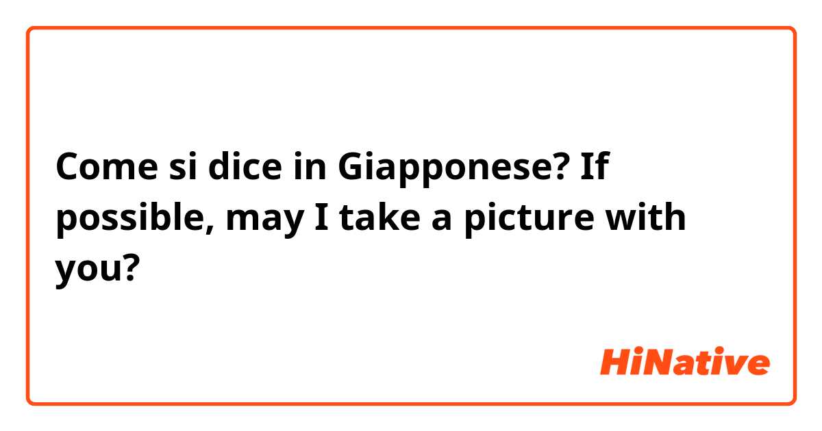 Come si dice in Giapponese? If possible, may I take a picture with you?  