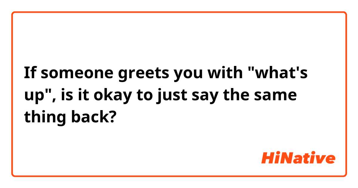 If someone greets you with "what's up", is it okay to just say the same thing back?
