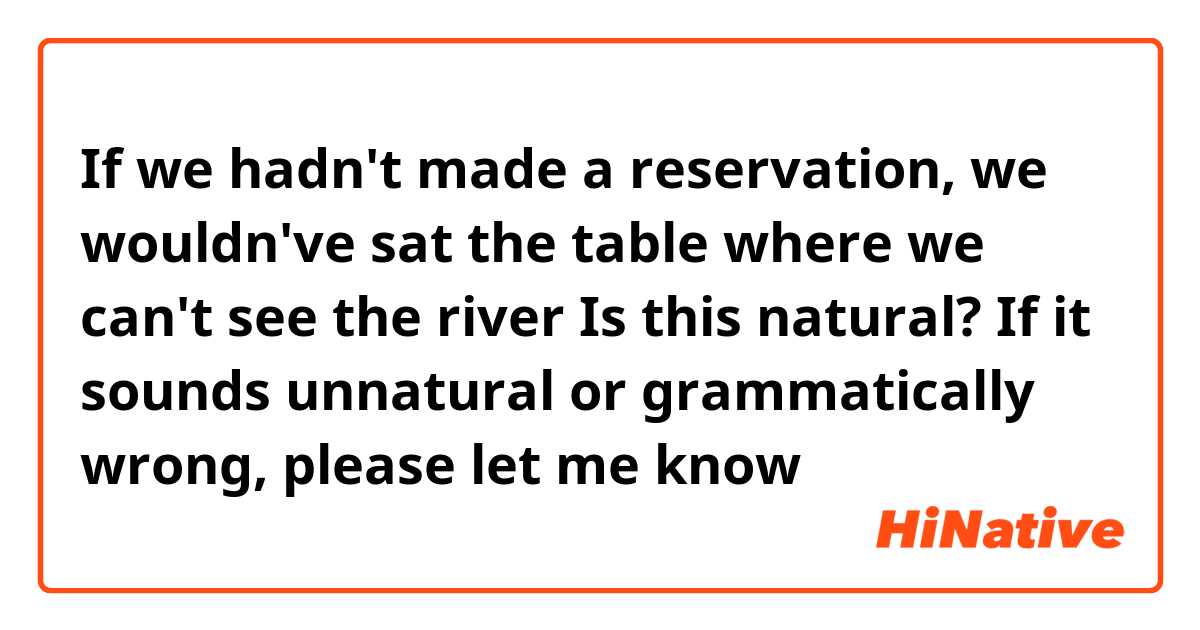 If we hadn't made a reservation, we wouldn've sat the table where we can't see the river

Is this natural? If it sounds unnatural or grammatically wrong, please let me know😊