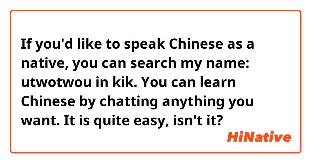 If you'd like to speak Chinese as a native, you can search my name: utwotwou in kik. You can learn Chinese by chatting anything you want. It is quite easy, isn't it? 😀