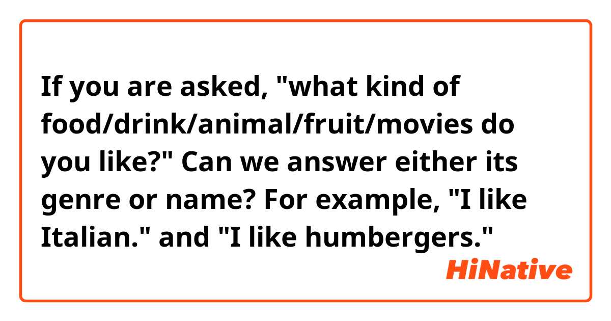 If you are asked, "what kind of food/drink/animal/fruit/movies do you like?"

Can we answer either its genre or name?
For example, "I like Italian." and "I like humbergers."