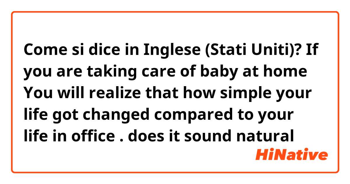 Come si dice in Inglese (Stati Uniti)? If you are taking care of baby at home 
You will realize that how simple your life got changed compared to your life in office .

does it sound natural 