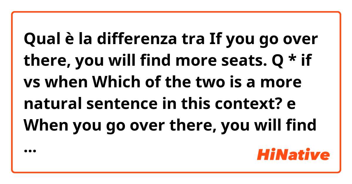 Qual è la differenza tra  If you go over there, you will find more seats.

Q
* if   vs   when
Which of the two is a more natural sentence in this context?

 e When you go over there, you will find more seats.

 ?