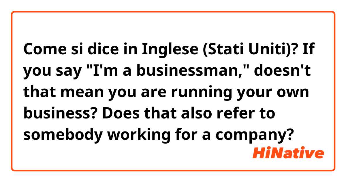 Come si dice in Inglese (Stati Uniti)? If you say "I'm a businessman," doesn't that mean you are running your own business? Does that also refer to somebody working for a company?
