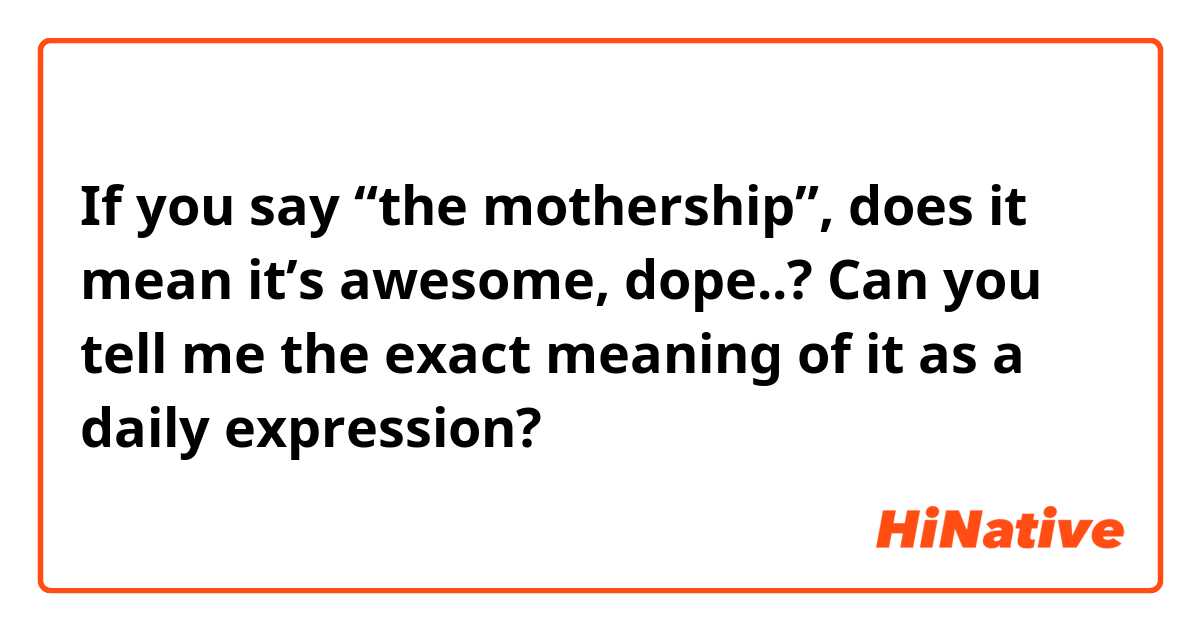 If you say “the mothership”, does it mean it’s awesome, dope..? Can you tell me the exact meaning of it as a daily expression?