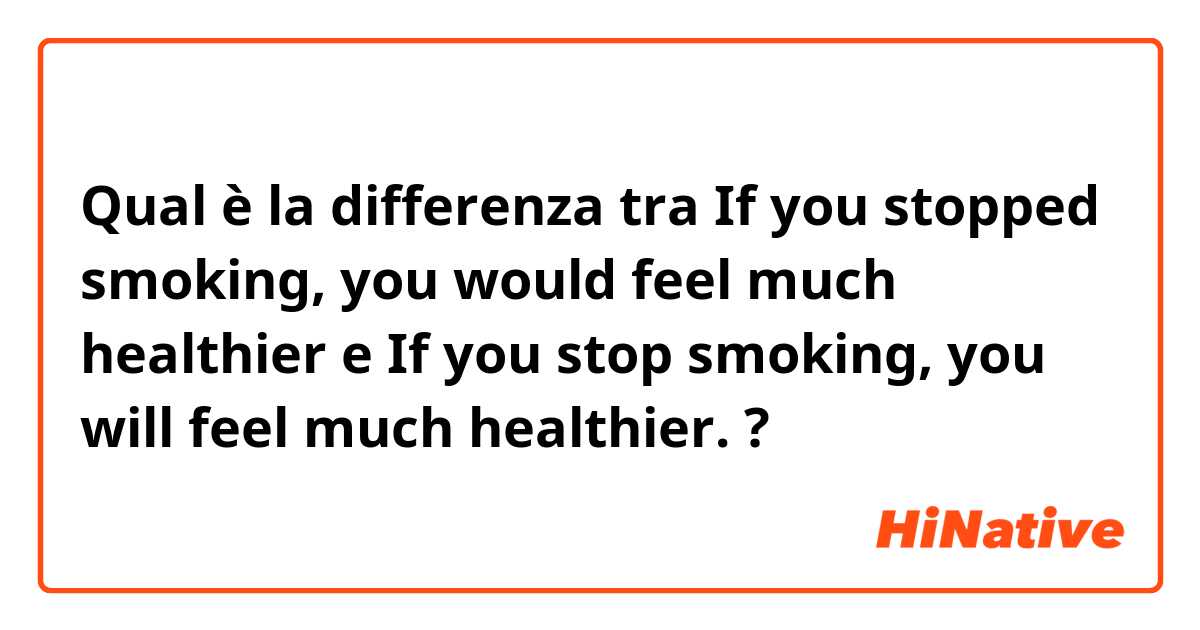 Qual è la differenza tra  If you stopped smoking, you would feel much healthier e If you stop smoking, you will feel much healthier. ?