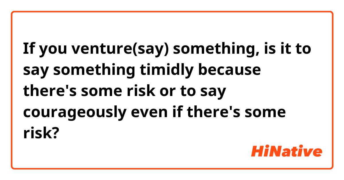 If you venture(say) something, is it to say something timidly because there's some risk or to say courageously even if there's some risk? 