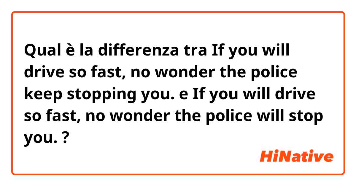 Qual è la differenza tra  If you will drive so fast, no wonder the police keep stopping you.  e If you will drive so fast, no wonder the police will stop you. ?