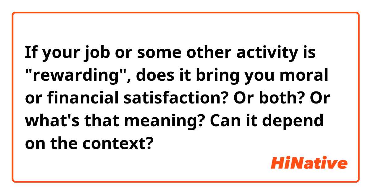 If your job or some other activity is "rewarding", does it bring you moral or financial satisfaction? Or both? Or what's that meaning? Can it depend on the context?