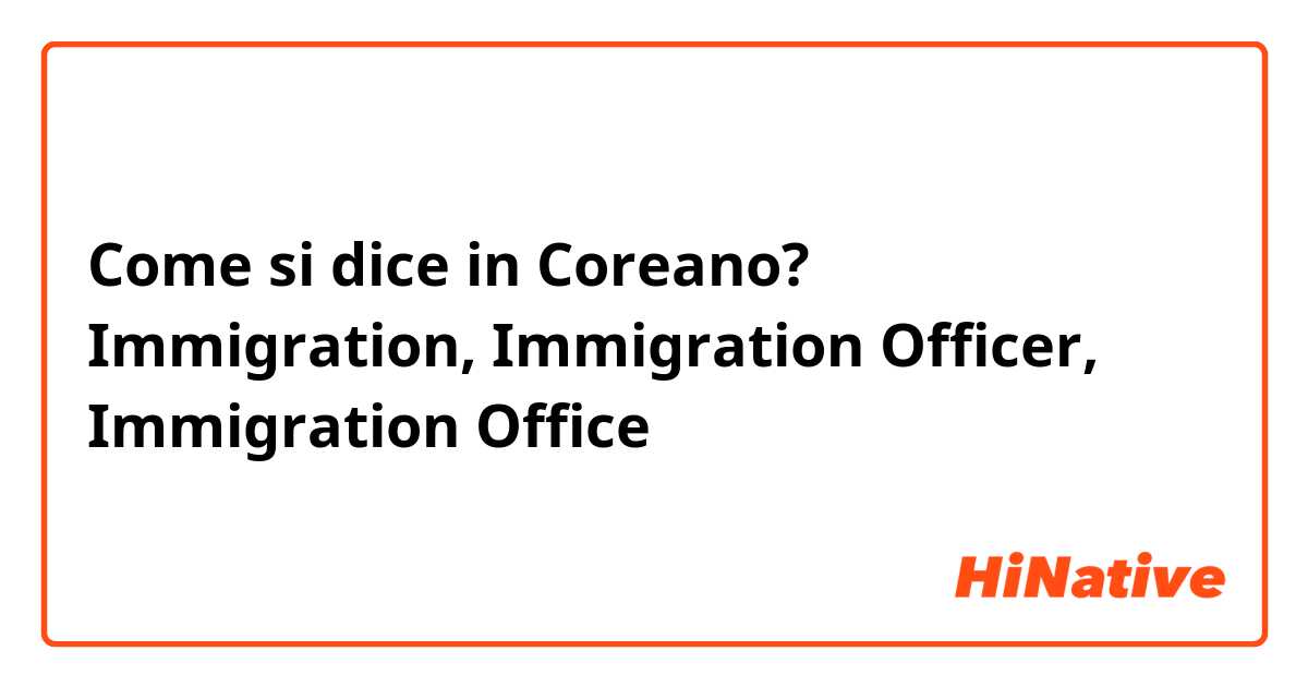 Come si dice in Coreano? Immigration, Immigration Officer, Immigration Office 