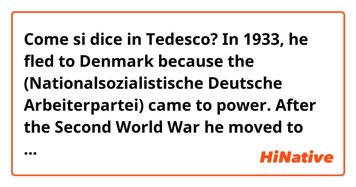 Come si dice in Tedesco? In 1933, he fled to Denmark because the (Nationalsozialistische Deutsche Arbeiterpartei) came to power.  After the Second World War he moved to East-Berlin where he received his own theatre.