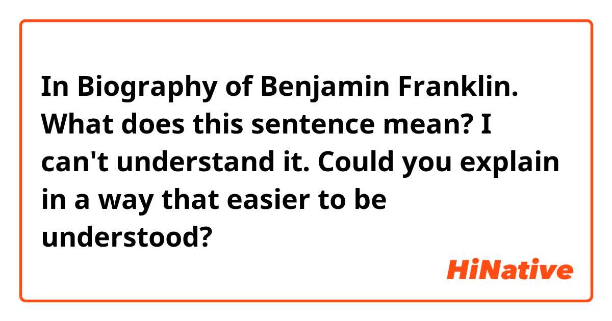 In Biography of Benjamin Franklin. What does this sentence mean? I can't understand it. Could you explain in a way that easier to be understood?