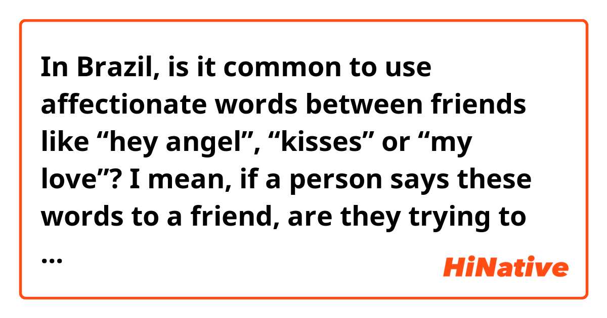 In Brazil, is it common to use affectionate words between friends like “hey angel”, “kisses” or “my love”? I mean, if a person says these words to a friend, are they trying to push their friendship into something else? Or is it normal in Brazil to act like this towards a friend? 🤔
