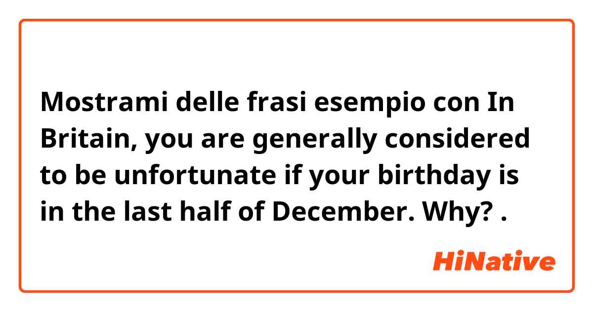 Mostrami delle frasi esempio con In Britain, you are generally considered to be unfortunate if your birthday is in the last half of December. Why?
.