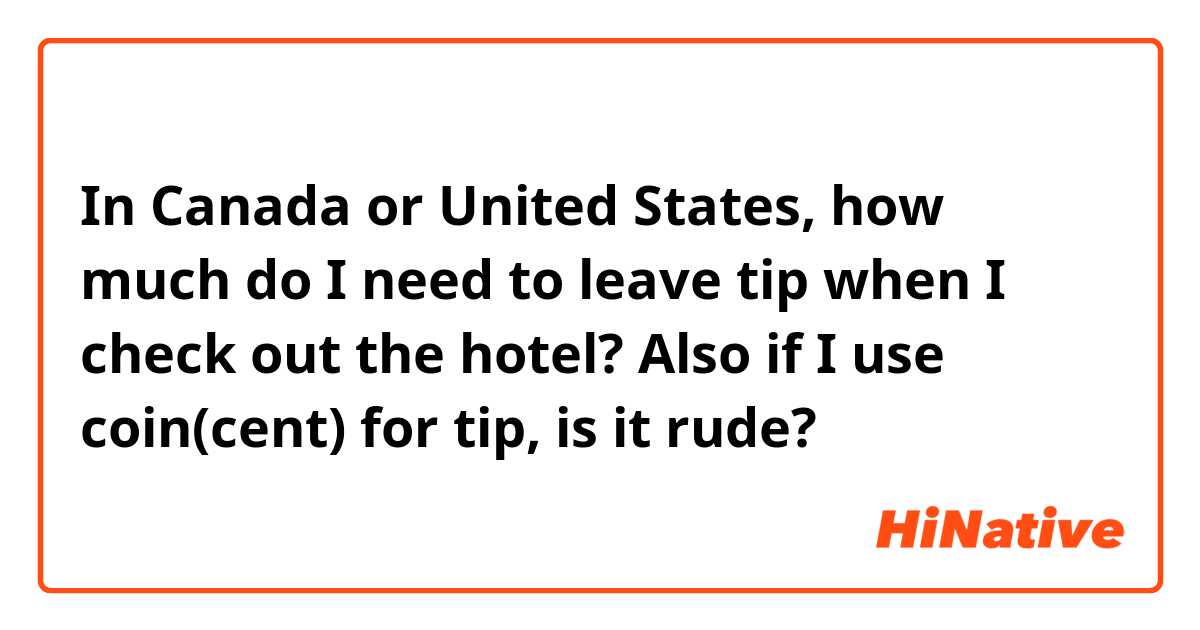 In Canada or United States, how much do I need to leave tip when I check out the hotel? 
Also if I use coin(cent) for tip, is it rude?